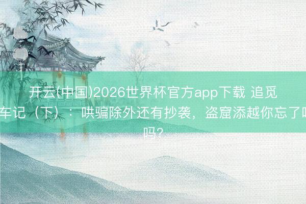 开云(中国)2026世界杯官方app下载 追觅造车记（下）：哄骗除外还有抄袭，盗窟添越你忘了吗？