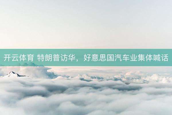 开云体育 特朗普访华，好意思国汽车业集体喊话