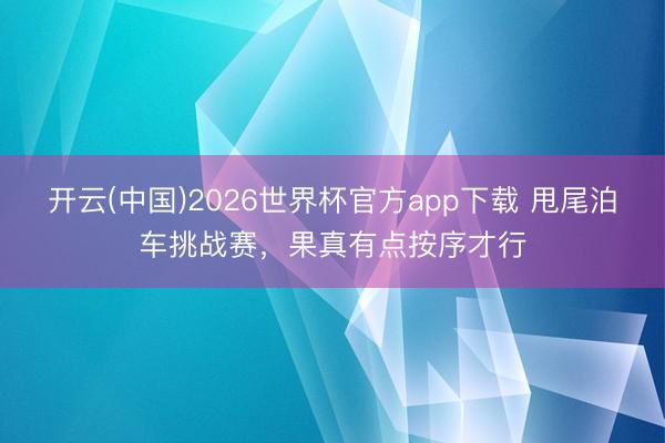 开云(中国)2026世界杯官方app下载 甩尾泊车挑战赛，果真有点按序才行