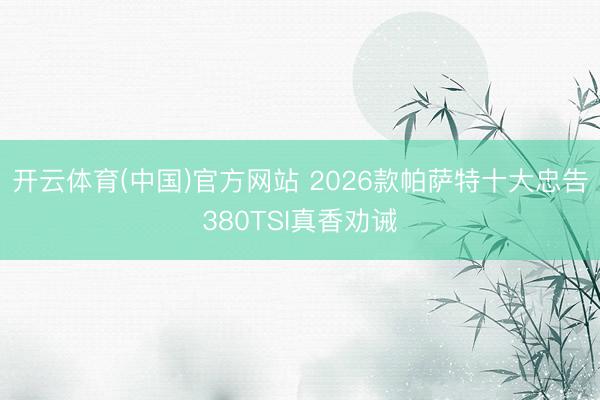 开云体育(中国)官方网站 2026款帕萨特十大忠告380TSI真香劝诫