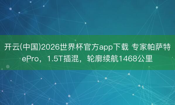 开云(中国)2026世界杯官方app下载 专家帕萨特ePro，1.5T插混，轮廓续航1468公里