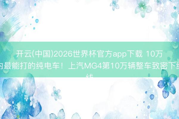 开云(中国)2026世界杯官方app下载 10万内最能打的纯电车！上汽MG4第10万辆整车致密下线