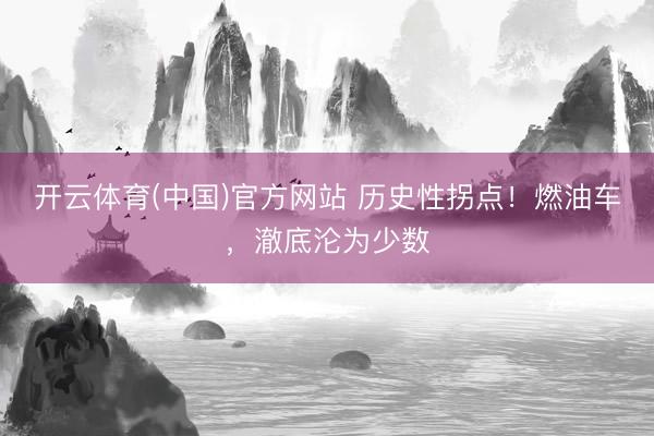 开云体育(中国)官方网站 历史性拐点！燃油车，澈底沦为少数