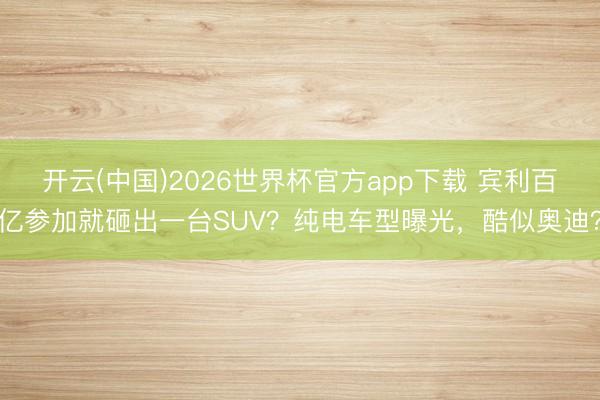 开云(中国)2026世界杯官方app下载 宾利百亿参加就砸出一台SUV？纯电车型曝光，酷似奥迪？