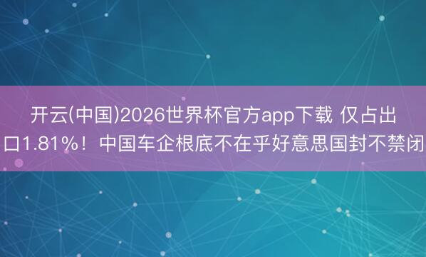 开云(中国)2026世界杯官方app下载 仅占出口1.81%！中国车企根底不在乎好意思国封不禁闭