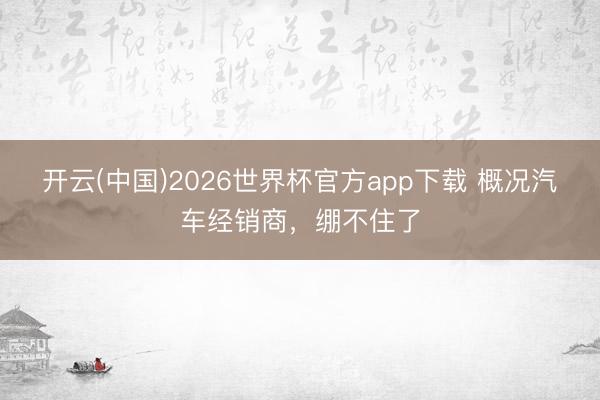 开云(中国)2026世界杯官方app下载 概况汽车经销商，绷不住了