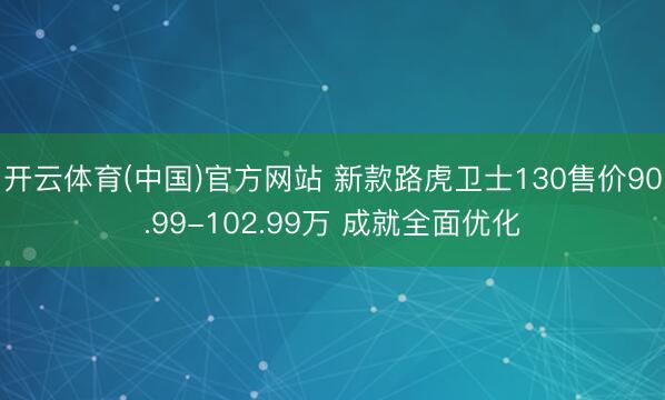 开云体育(中国)官方网站 新款路虎卫士130售价90.99-102.99万 成就全面优化