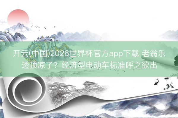 开云(中国)2026世界杯官方app下载 老翁乐透顶凉了？经济型电动车标准呼之欲出