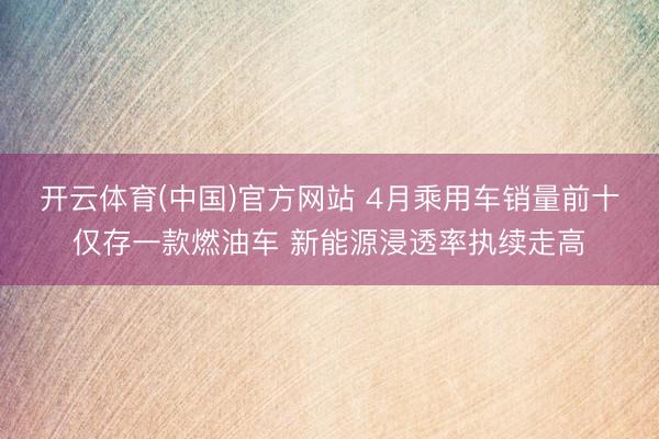 开云体育(中国)官方网站 4月乘用车销量前十仅存一款燃油车 新能源浸透率执续走高