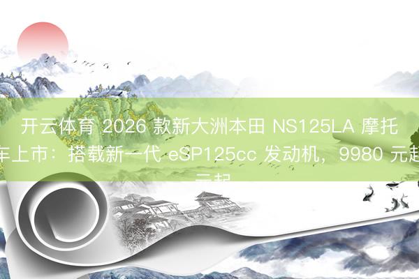 开云体育 2026 款新大洲本田 NS125LA 摩托车上市：搭载新一代 eSP125cc 发动机，9980 元起