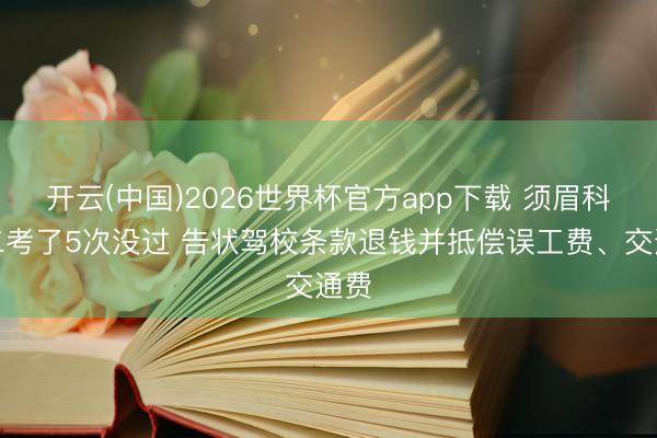 开云(中国)2026世界杯官方app下载 须眉科目二考了5次没过 告状驾校条款退钱并抵偿误工费、交通费