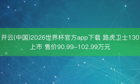 开云(中国)2026世界杯官方app下载 路虎卫士130上市 售价90.99-102.99万元