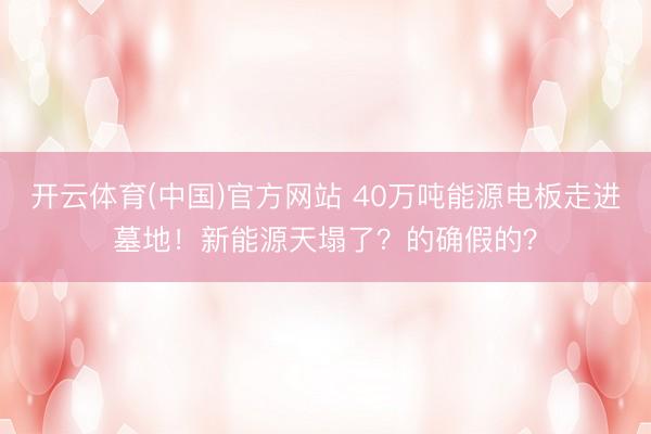 开云体育(中国)官方网站 40万吨能源电板走进墓地！新能源天塌了？的确假的？