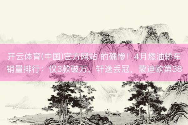 开云体育(中国)官方网站 的确惨！4月燃油轿车销量排行：仅3款破万，轩逸丢冠，蒙迪欧第38