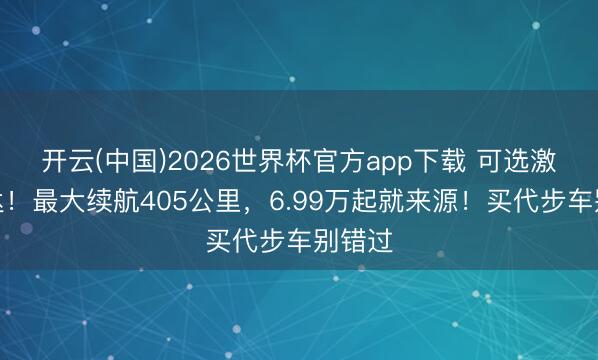 开云(中国)2026世界杯官方app下载 可选激光雷达！最大续航405公里，6.99万起就来源！买代步车别错过