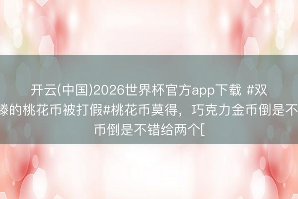 开云(中国)2026世界杯官方app下载 #双高胎送酷滕的桃花币被打假#桃花币莫得，巧克力金币倒是不错给两个[