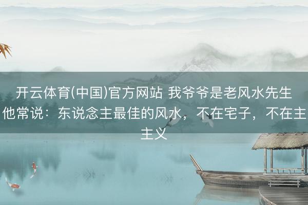开云体育(中国)官方网站 我爷爷是老风水先生，他常说：东说念主最佳的风水，不在宅子，不在主义