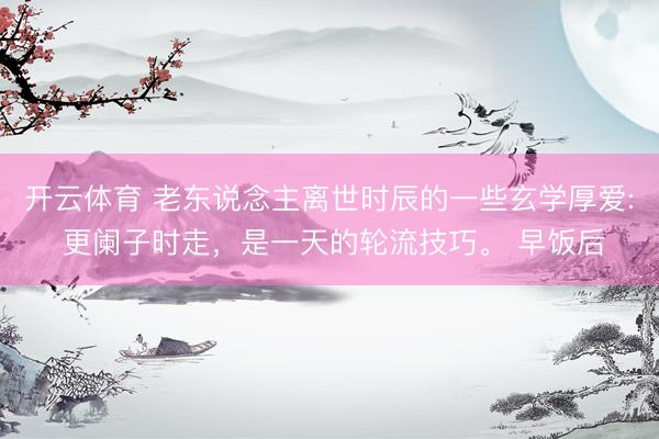 开云体育 老东说念主离世时辰的一些玄学厚爱: 更阑子时走，是一天的轮流技巧。 早饭后