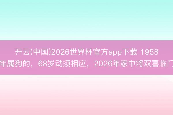 开云(中国)2026世界杯官方app下载 1958年属狗的，68岁动须相应，2026年家中将双喜临门