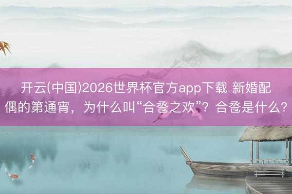 开云(中国)2026世界杯官方app下载 新婚配偶的第通宵，为什么叫“合卺之欢”？合卺是什么？