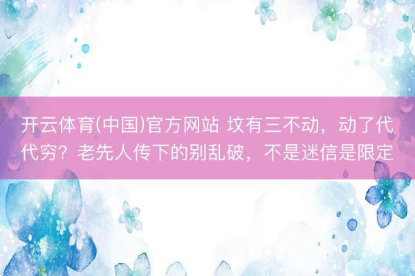 开云体育(中国)官方网站 坟有三不动，动了代代穷？老先人传下的别乱破，不是迷信是限定
