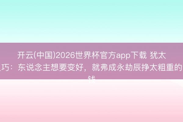 开云(中国)2026世界杯官方app下载 犹太灵巧：东说念主想要变好，就弗成永劫辰挣太粗重的钱