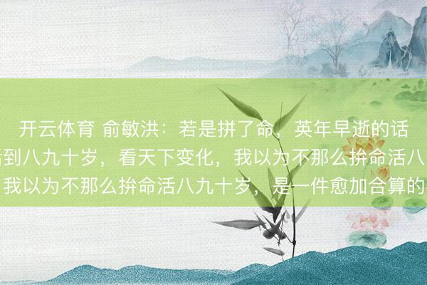 开云体育 俞敏洪：若是拼了命，英年早逝的话，和不那么拚命，而活到八九十岁，看天下变化，我以为不那么拚命活八九十岁，是一件愈加合算的事