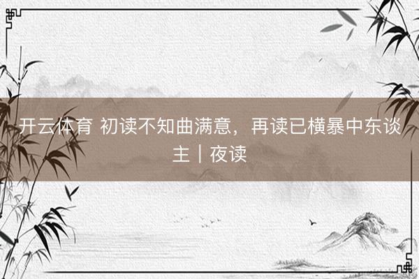 开云体育 初读不知曲满意，再读已横暴中东谈主｜夜读