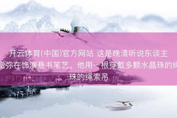 开云体育(中国)官方网站 这是晚清听说东谈主物姬觉弥在饰演悬书笔艺。他用一根穿戴多颗水晶珠的绳索吊