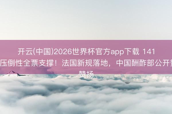 开云(中国)2026世界杯官方app下载 141：0压倒性全票支撑！法国新规落地，中国酬酢部公开赞扬