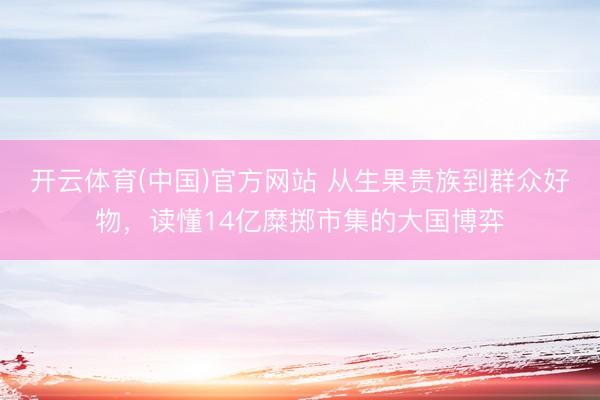 开云体育(中国)官方网站 从生果贵族到群众好物，读懂14亿糜掷市集的大国博弈