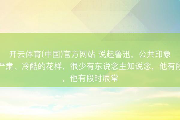 开云体育(中国)官方网站 说起鲁迅，公共印象里齐是严肃、冷酷的花样，很少有东说念主知说念，他有段时辰常