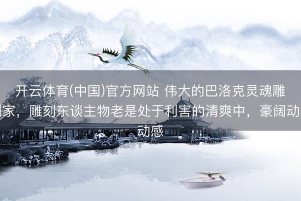 开云体育(中国)官方网站 伟大的巴洛克灵魂雕刻家，雕刻东谈主物老是处于利害的清爽中，豪阔动感