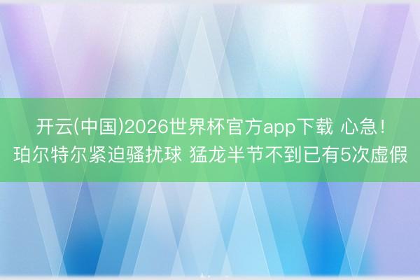 开云(中国)2026世界杯官方app下载 心急！珀尔特尔紧迫骚扰球 猛龙半节不到已有5次虚假