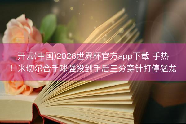 开云(中国)2026世界杯官方app下载 手热！米切尔合手球强投到手后三分穿针打停猛龙