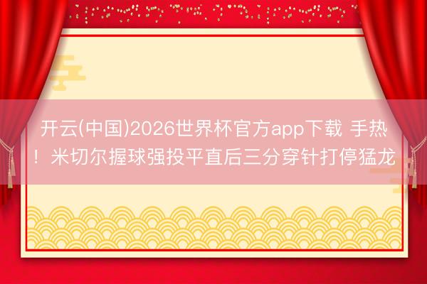 开云(中国)2026世界杯官方app下载 手热！米切尔握球强投平直后三分穿针打停猛龙