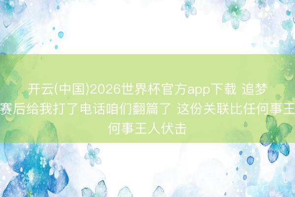 开云(中国)2026世界杯官方app下载 追梦：布克赛后给我打了电话咱们翻篇了 这份关联比任何事王人伏击