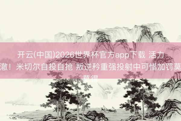 开云(中国)2026世界杯官方app下载 活力透澈！米切尔自投自抢 叛逆矜重强投射中可惜加罚莫得