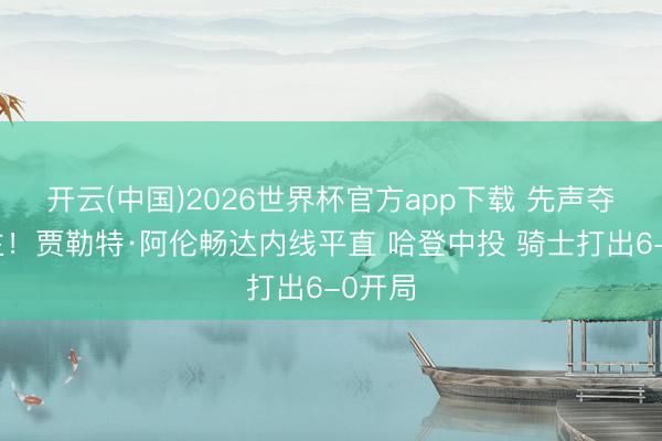 开云(中国)2026世界杯官方app下载 先声夺东谈主！贾勒特·阿伦畅达内线平直 哈登中投 骑士打出6-0开局