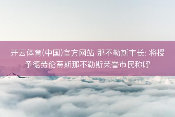 开云体育(中国)官方网站 那不勒斯市长: 将授予德劳伦蒂斯那