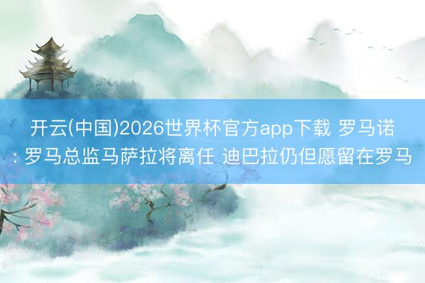 开云(中国)2026世界杯官方app下载 罗马诺: 罗马总监马萨拉将离任 迪巴拉仍但愿留在罗马