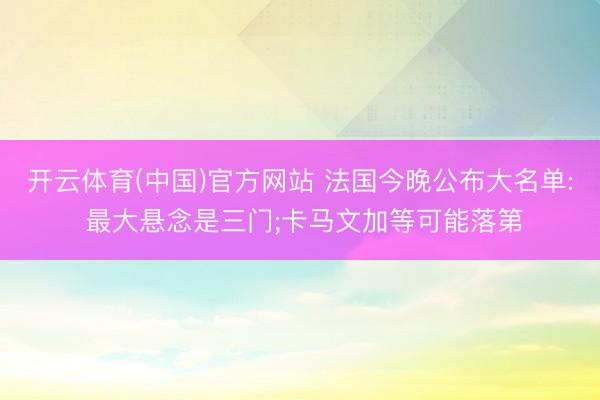 开云体育(中国)官方网站 法国今晚公布大名单: 最大悬念是三门;卡马文加等可能落第