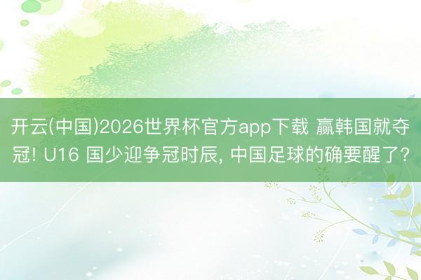 开云(中国)2026世界杯官方app下载 赢韩国就夺冠! U