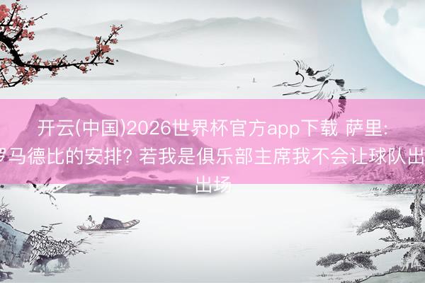 开云(中国)2026世界杯官方app下载 萨里: 罗马德比的安排? 若我是俱乐部主席我不会让球队出场