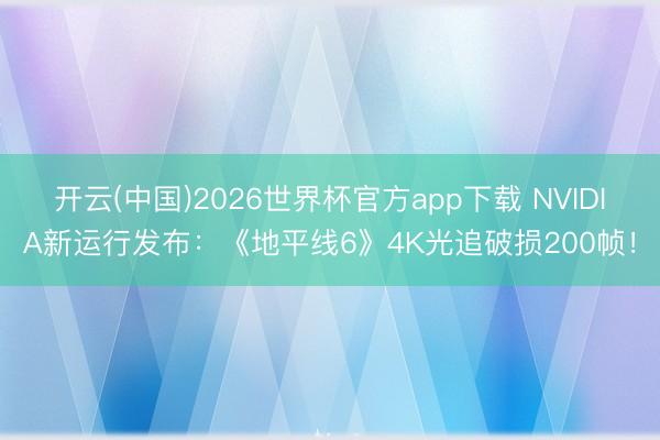开云(中国)2026世界杯官方app下载 NVIDIA新运行发布：《地平线6》4K光追破损200帧！