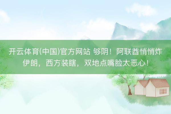 开云体育(中国)官方网站 够阴！阿联酋悄悄炸伊朗，西方装瞎，双地点嘴脸太恶心！