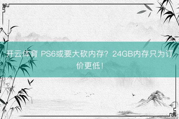 开云体育 PS6或要大砍内存？24GB内存只为订价更低！