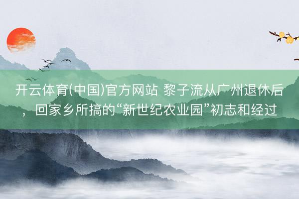 开云体育(中国)官方网站 黎子流从广州退休后，回家乡所搞的“新世纪农业园”初志和经过