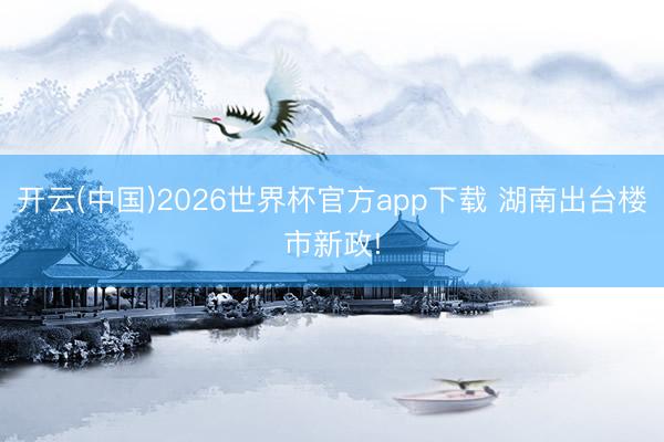 开云(中国)2026世界杯官方app下载 湖南出台楼市新政!