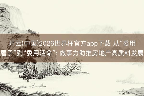 开云(中国)2026世界杯官方app下载 从“委用屋子”到“委用活命”: 做事力助推房地产高质料发展